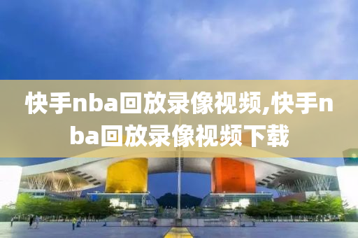 快手nba回放录像视频,快手nba回放录像视频下载